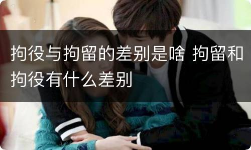 拘役与拘留的差别是啥 拘留和拘役有什么差别