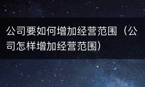 公司要如何增加经营范围（公司怎样增加经营范围）