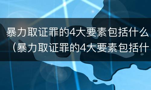 暴力取证罪的4大要素包括什么（暴力取证罪的4大要素包括什么）