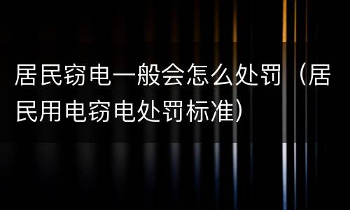 居民窃电一般会怎么处罚（居民用电窃电处罚标准）