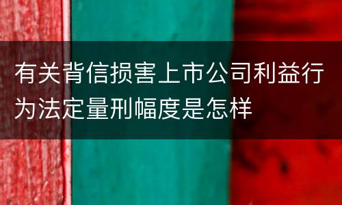 有关背信损害上市公司利益行为法定量刑幅度是怎样