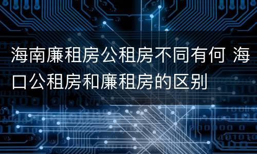 海南廉租房公租房不同有何 海口公租房和廉租房的区别