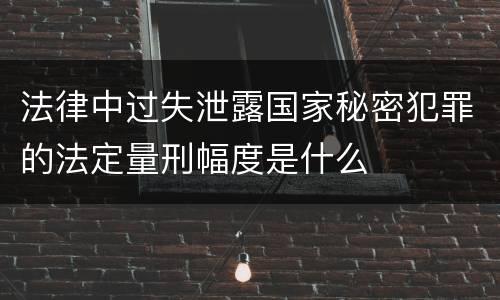 法律中过失泄露国家秘密犯罪的法定量刑幅度是什么