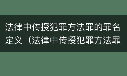 法律中传授犯罪方法罪的罪名定义（法律中传授犯罪方法罪的罪名定义是）