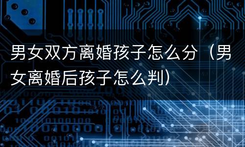 男女双方离婚孩子怎么分（男女离婚后孩子怎么判）