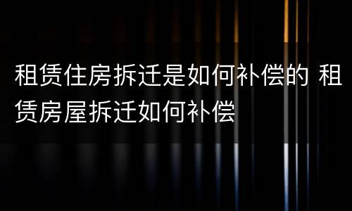 租赁住房拆迁是如何补偿的 租赁房屋拆迁如何补偿