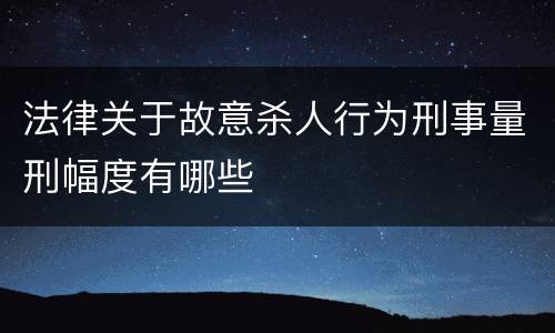 法律关于故意杀人行为刑事量刑幅度有哪些