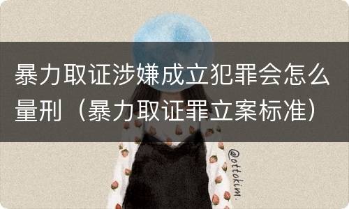 暴力取证涉嫌成立犯罪会怎么量刑（暴力取证罪立案标准）
