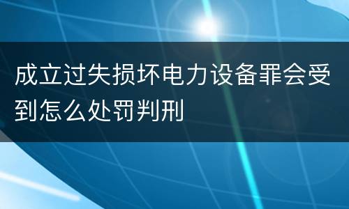 成立过失损坏电力设备罪会受到怎么处罚判刑