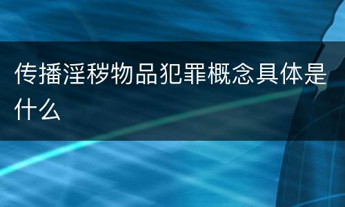 传播淫秽物品犯罪概念具体是什么