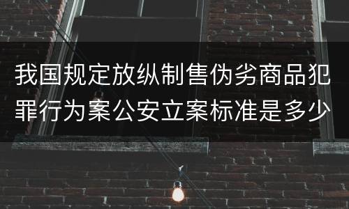 我国规定放纵制售伪劣商品犯罪行为案公安立案标准是多少