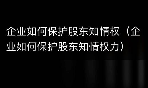 企业如何保护股东知情权（企业如何保护股东知情权力）