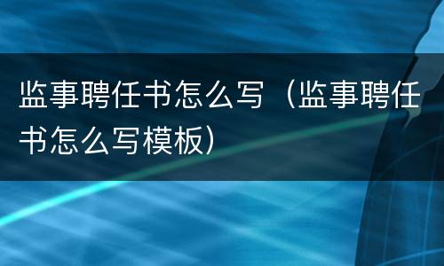监事聘任书怎么写（监事聘任书怎么写模板）