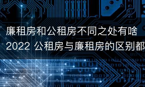 廉租房和公租房不同之处有啥2022 公租房与廉租房的区别都在此,别再搞错了!