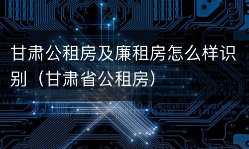 甘肃公租房及廉租房怎么样识别（甘肃省公租房）
