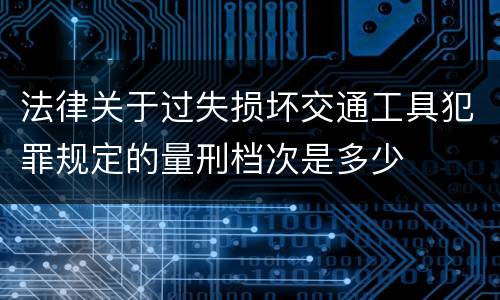 法律关于过失损坏交通工具犯罪规定的量刑档次是多少