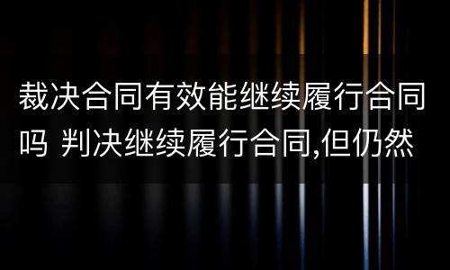 裁决合同有效能继续履行合同吗 判决继续履行合同,但仍然不履行