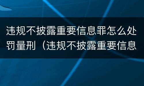 违规不披露重要信息罪怎么处罚量刑（违规不披露重要信息罪怎么处罚量刑多少）