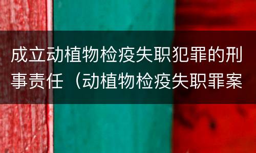 成立动植物检疫失职犯罪的刑事责任（动植物检疫失职罪案例）
