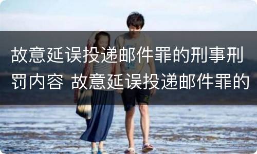 故意延误投递邮件罪的刑事刑罚内容 故意延误投递邮件罪的刑事刑罚内容是什么