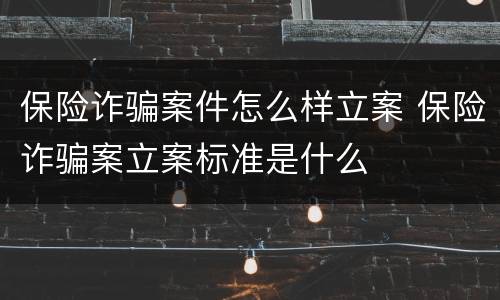 保险诈骗案件怎么样立案 保险诈骗案立案标准是什么
