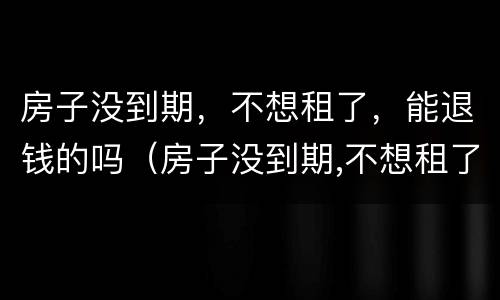 房子没到期，不想租了，能退钱的吗（房子没到期,不想租了,能退钱的吗怎么退）