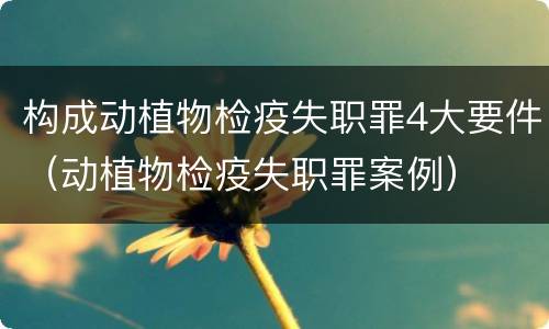 构成动植物检疫失职罪4大要件（动植物检疫失职罪案例）