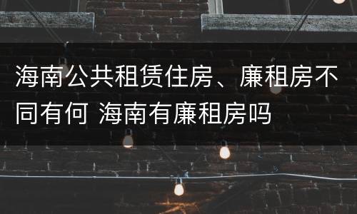 海南公共租赁住房、廉租房不同有何 海南有廉租房吗