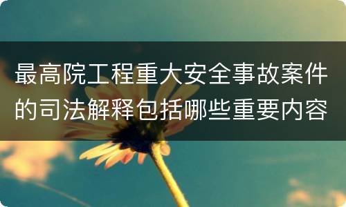 最高院工程重大安全事故案件的司法解释包括哪些重要内容