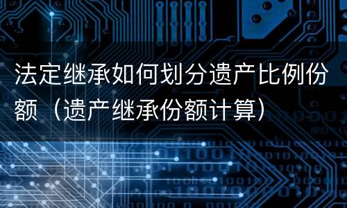 法定继承如何划分遗产比例份额（遗产继承份额计算）