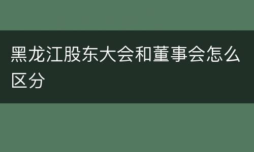 黑龙江股东大会和董事会怎么区分