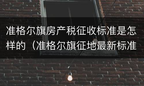 准格尔旗房产税征收标准是怎样的（准格尔旗征地最新标准）