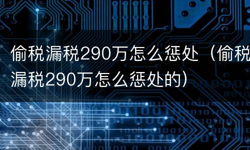 偷税漏税290万怎么惩处（偷税漏税290万怎么惩处的）