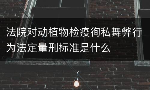 法院对动植物检疫徇私舞弊行为法定量刑标准是什么