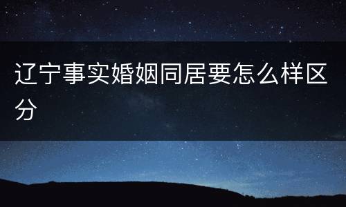 辽宁事实婚姻同居要怎么样区分