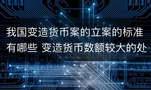 我国变造货币案的立案的标准有哪些 变造货币数额较大的处多少年以下有期徒刑
