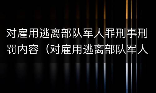 对雇用逃离部队军人罪刑事刑罚内容（对雇用逃离部队军人罪刑事刑罚内容有哪些）