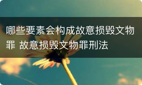 哪些要素会构成故意损毁文物罪 故意损毁文物罪刑法