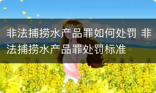 非法捕捞水产品罪如何处罚 非法捕捞水产品罪处罚标准