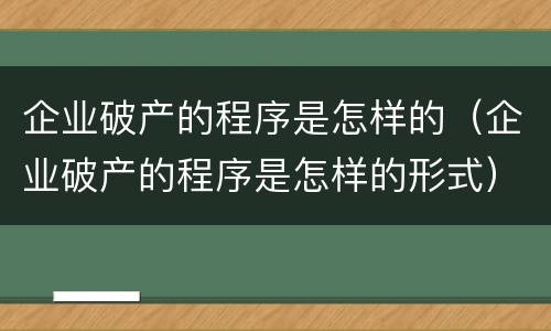 企业破产的程序是怎样的（企业破产的程序是怎样的形式）