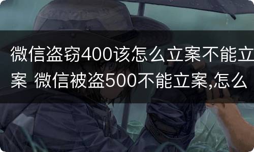 微信盗窃400该怎么立案不能立案 微信被盗500不能立案,怎么办