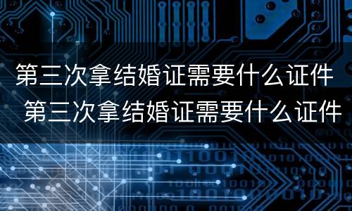 第三次拿结婚证需要什么证件 第三次拿结婚证需要什么证件呢