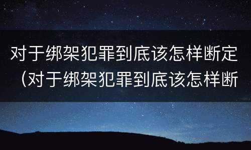对于绑架犯罪到底该怎样断定（对于绑架犯罪到底该怎样断定呢）