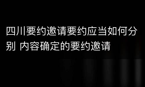 四川要约邀请要约应当如何分别 内容确定的要约邀请