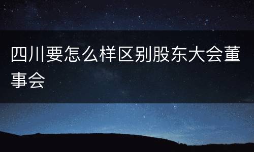 四川要怎么样区别股东大会董事会