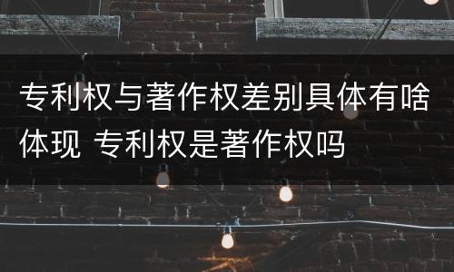 专利权与著作权差别具体有啥体现 专利权是著作权吗