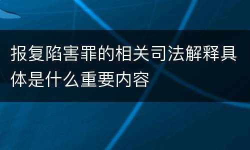 报复陷害罪的相关司法解释具体是什么重要内容