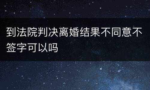 到法院判决离婚结果不同意不签字可以吗