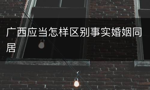 广西应当怎样区别事实婚姻同居