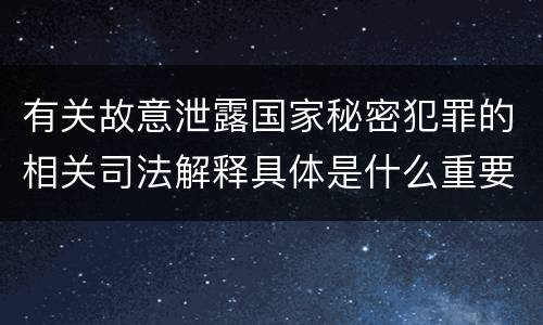 有关故意泄露国家秘密犯罪的相关司法解释具体是什么重要规定